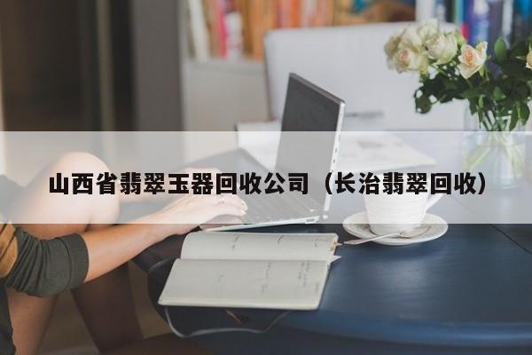 欧洲杯买球正规官网-山西省翡翠玉器回收公司（长治翡翠回收）